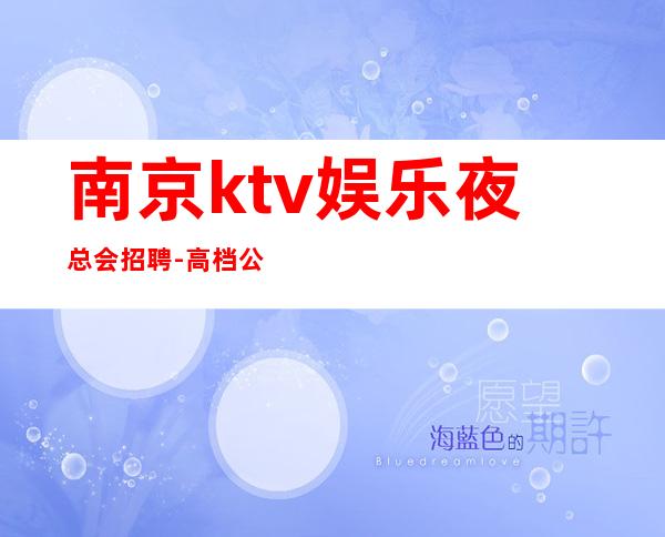 南京ktv娱乐夜总会招聘-高档公寓住宿长期免费