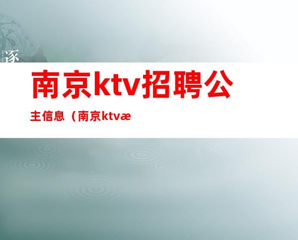 南京ktv招聘公主信息(南京ktv招聘公主信息网)