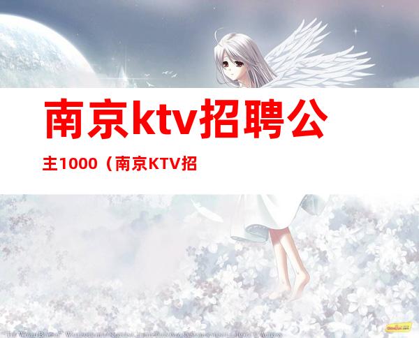 南京ktv招聘公主1000(南京KTV招聘公主1000)