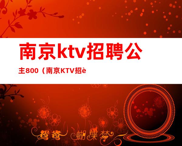 南京ktv招聘公主800（南京KTV招聘公主）