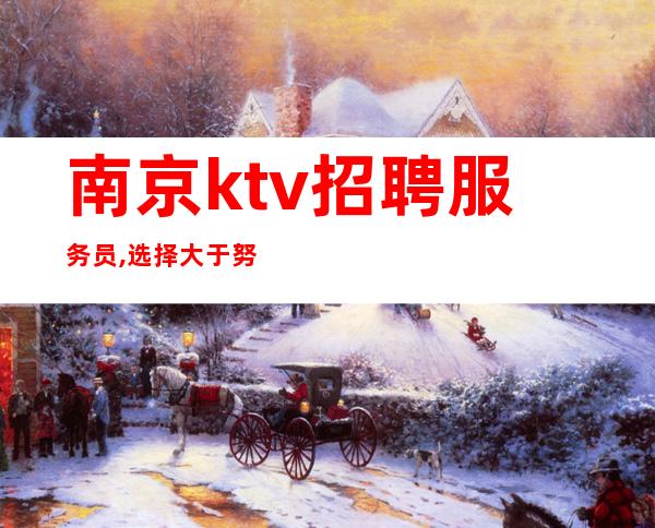 南京ktv招聘服务员,选择大于努力(生意好)