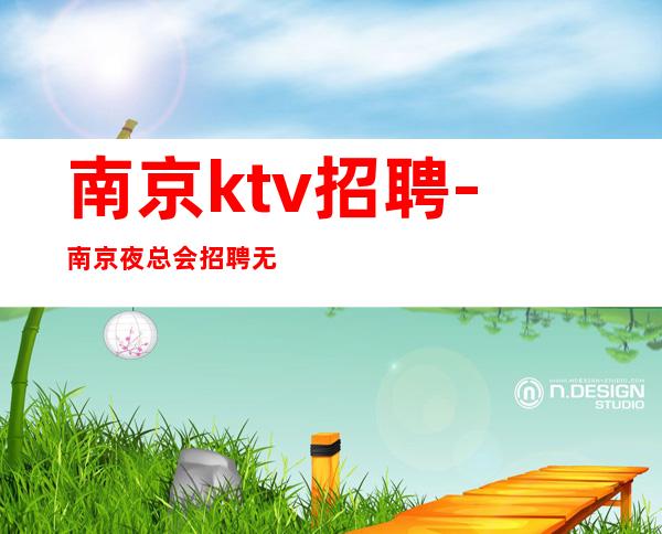 南京ktv招聘-南京夜总会招聘无限翻房的场子诚聘专业服务员