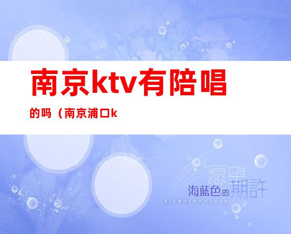 南京ktv有陪唱的吗（南京浦口ktv哪个店有陪唱的）