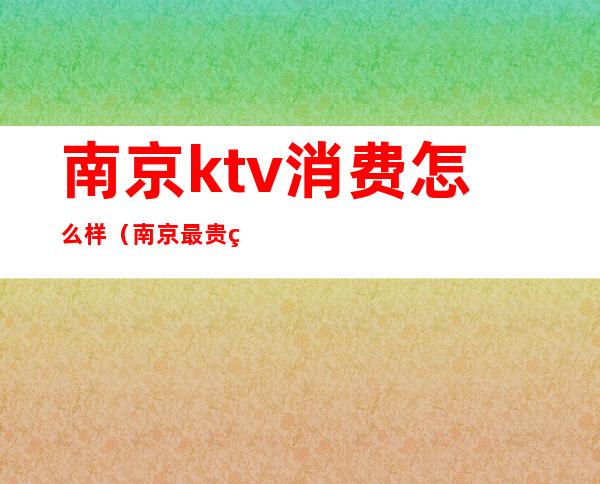 南京ktv消费怎么样(南京最贵的ktv)