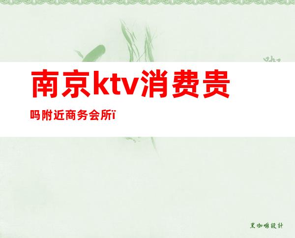 南京ktv消费贵吗附近商务会所(南京ktv消费怎么样)