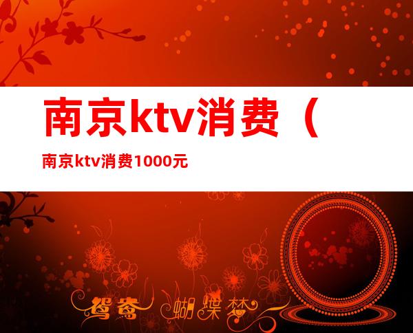 南京ktv消费（南京ktv消费1000元）