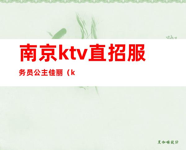 南京ktv直招服务员公主佳丽(ktv怎么招聘公主和佳丽)