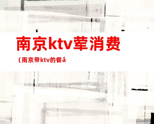 南京ktv荤消费(南京带ktv的餐厅)