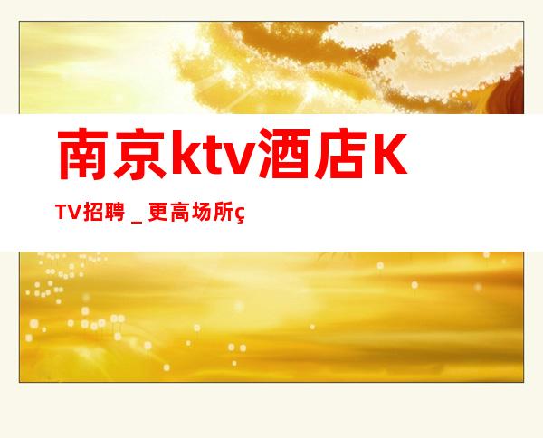 南京ktv酒店KTV招聘_更高场所环境好