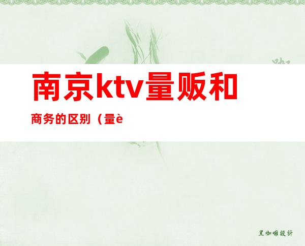 南京ktv量贩和商务的区别（量贩ktv跟商务的区别）