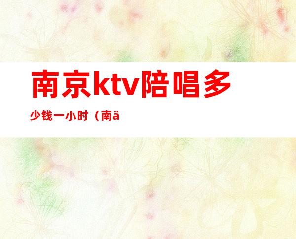 南京ktv陪唱多少钱一小时(南京那个ktv有陪酒的)