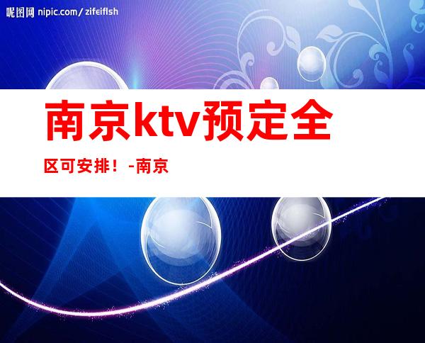 南京ktv预定全区可安排!-南京KTV包厢预订信息