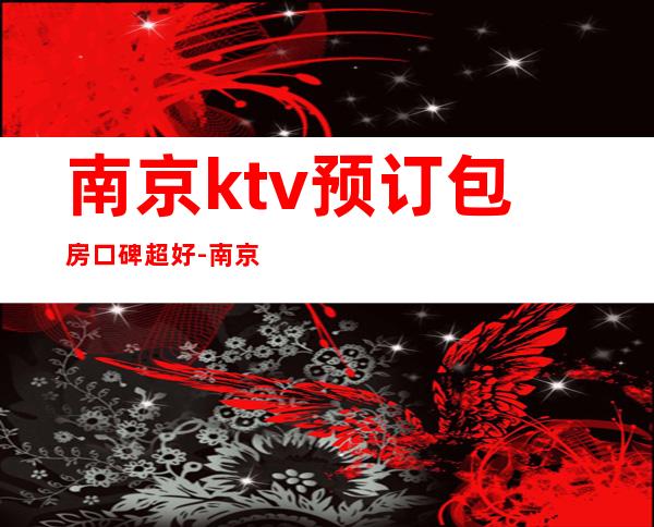 南京ktv预订包房口碑超好-南京KTV预订介绍-环境一览表