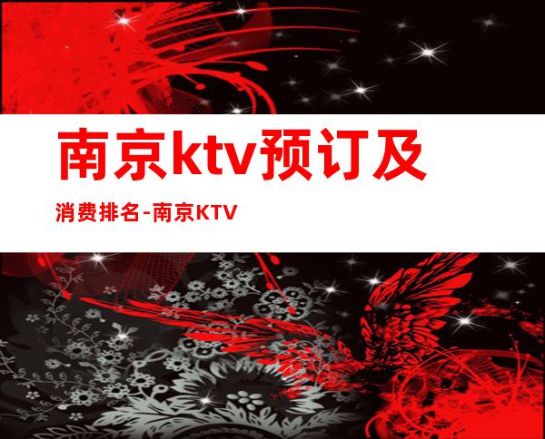 南京ktv预订及消费排名-南京KTV消费预订-价格合理