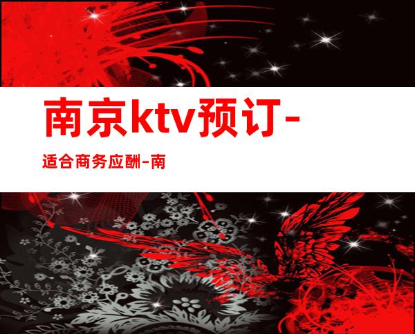 南京ktv预订-适合商务应酬 – 南京六合商务KTV