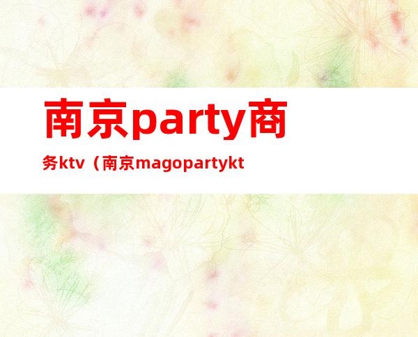 南京party商务ktv(南京mago party ktv是商务吗)