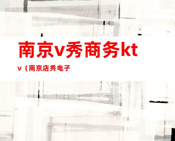 南京v秀商务ktv(南京店秀电子商务)