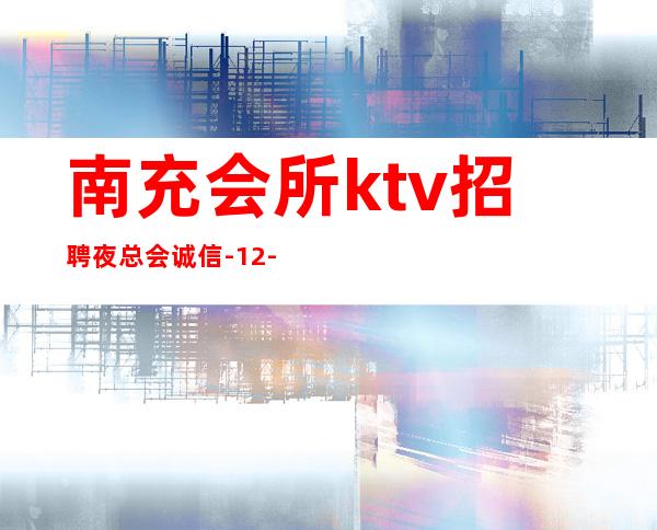 南充会所ktv招聘夜总会.诚信-12-2O更高更高场