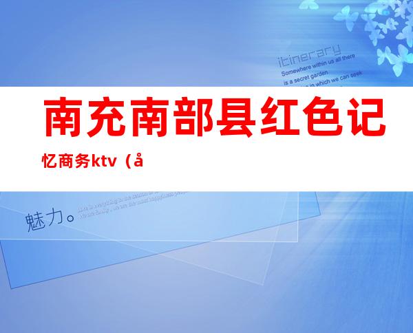 南充南部县红色记忆商务ktv(南充市红色文化)