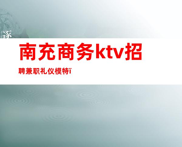 南充商务ktv招聘兼职礼仪模特(南充商务ktv有哪些)