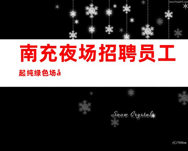 南充夜场招聘员工 起纯绿色场子无不良内容轻松上班