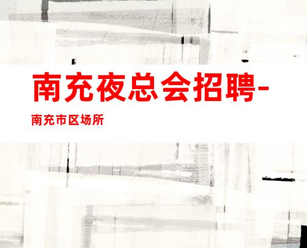 南充夜总会招聘-南充市区场所招聘更高素场服务生兼职可以做