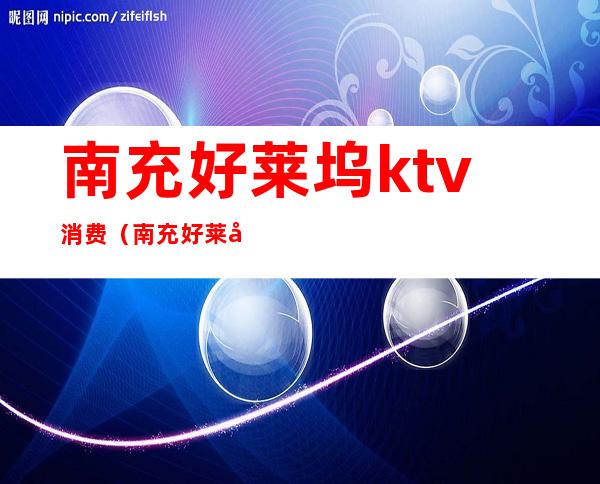 南充好莱坞ktv消费(南充好莱坞KTV)
