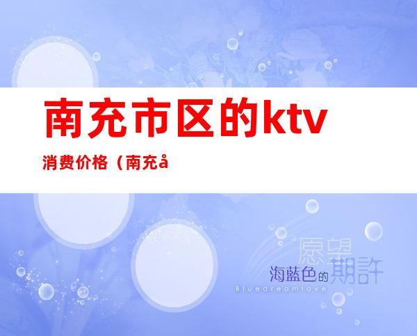 南充市区的ktv消费价格(南充市区的ktv消费价格是多少)