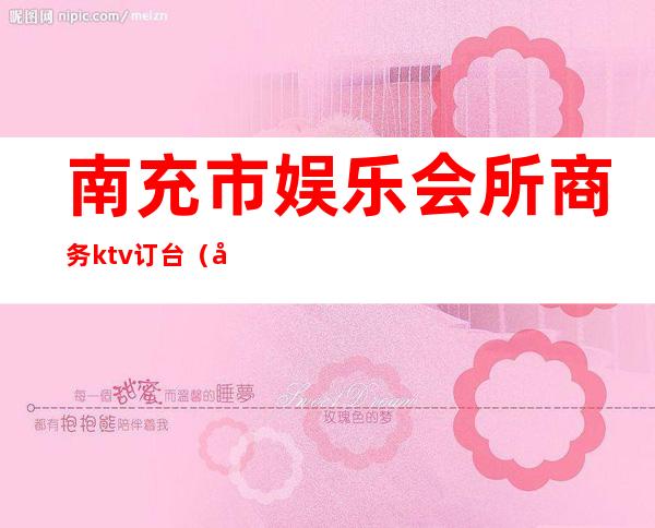南充市娱乐会所商务ktv订台(南充最高档的KTV)
