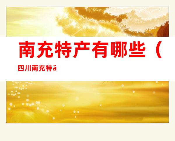 南充特产有哪些(四川南充特产有哪些)