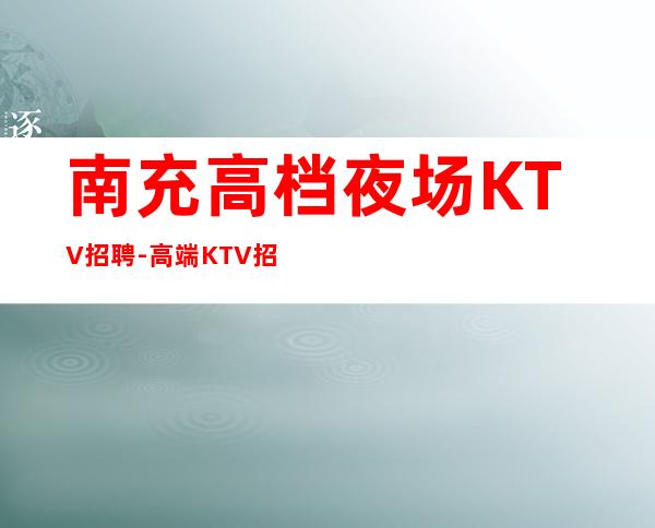 南充高档夜场KTV招聘-高端KTV招聘新人负责到底