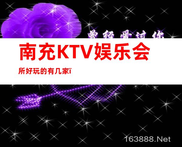 南充KTV娱乐会所好玩的有几家?品质美玩出新花样