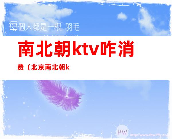 南北朝ktv咋消费(北京南北朝ktv怎么消费)