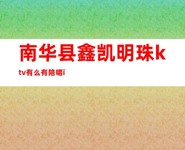 南华县鑫凯明珠ktv有么有陪唱(龙华ktv陪唱)