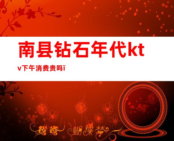 南县钻石年代ktv下午消费贵吗()