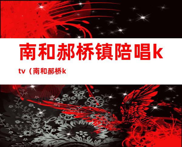 南和郝桥镇陪唱ktv(南和郝桥ktv陪唱的都做什么)
