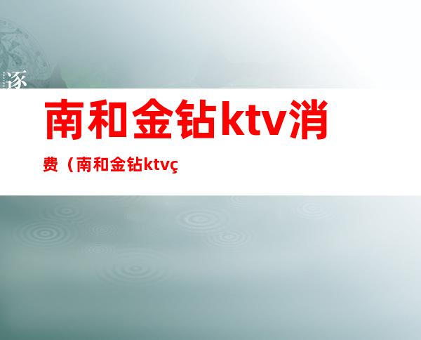 南和金钻ktv消费（南和金钻ktv电话）