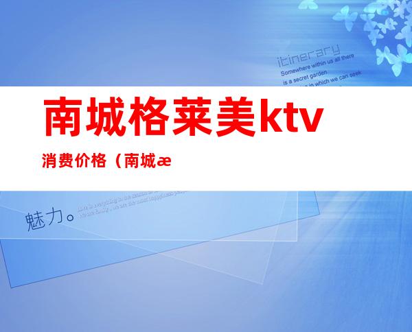 南城格莱美ktv消费价格(南城格莱美ktv消费价格)