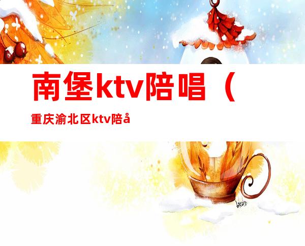 南堡ktv陪唱(重庆渝北区ktv陪唱)