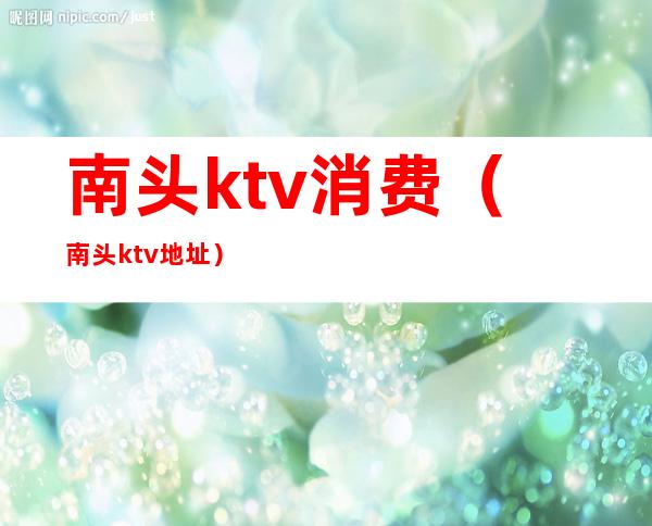 南头ktv消费（南头ktv地址）