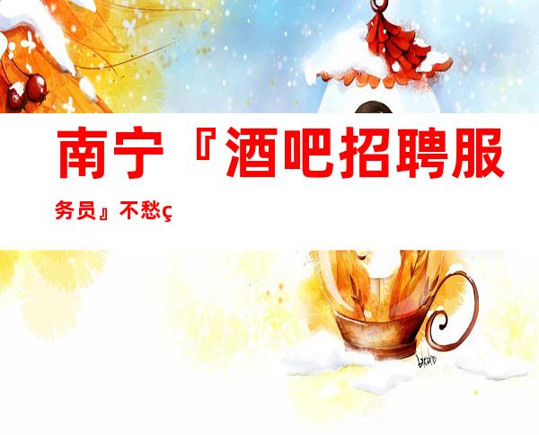 南宁『酒吧招聘服务员』不愁生意只缺人才