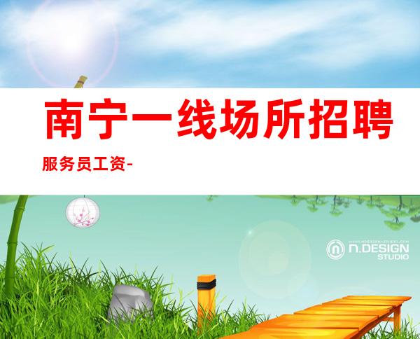 南宁一线场所招聘服务员工资-秒房上班管理人性化