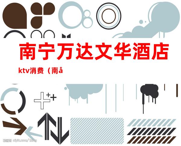 南宁万达文华酒店ktv消费(南宁万达文华酒店自助餐厅)