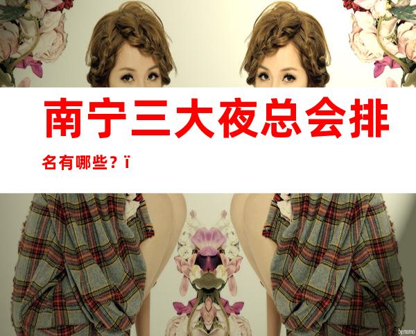 南宁三大夜总会排名有哪些?-南宁高档夜总会排行榜