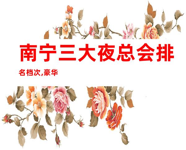南宁三大夜总会排名档次,豪华大包厢预定网 – 南宁青秀商务KTV