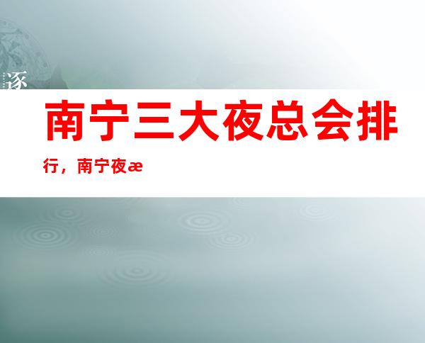 南宁三大夜总会排行,南宁夜总会订房指南