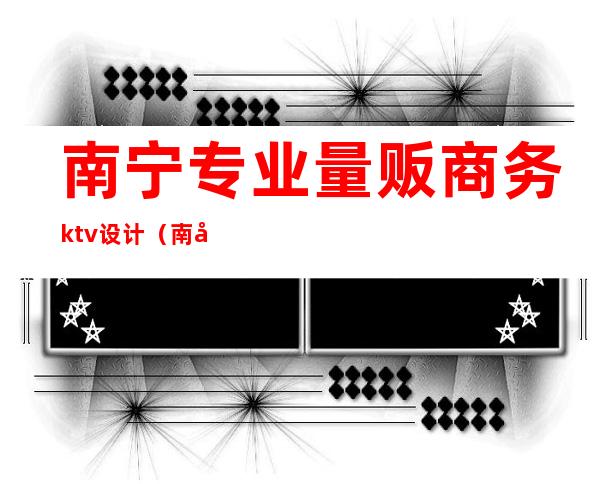 南宁专业量贩商务ktv设计（南宁商务ktv）