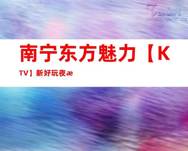 南宁东方魅力【KTV】新好玩夜总会 – 南宁兴宁商务KTV