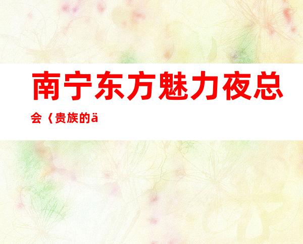 南宁东方魅力/夜总会〈贵族的享受俱乐部〉