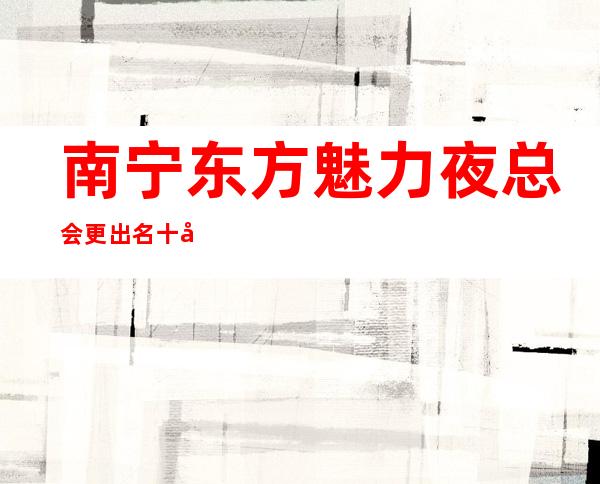 南宁东方魅力夜总会更出名十大夜总会值得一去